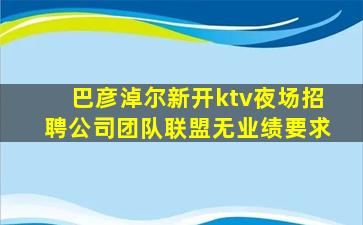 巴彦淖尔新开ktv夜场招聘公司团队联盟无业绩要求